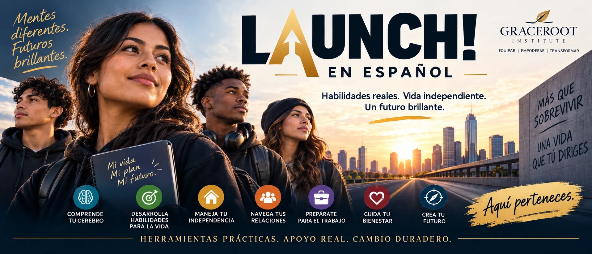 LAUNCH! en Español — Habilidades reales. Vida independiente. Un futuro brillante. Mentes diferentes, futuros brillantes: jóvenes adultos mirando hacia una ciudad al amanecer, con un cuaderno que dice «Mi vida. Mi plan. Mi futuro.» Siete áreas del programa: comprende tu cerebro, desarrolla habilidades para la vida, maneja tu independencia, navega tus relaciones, prepárate para el trabajo, cuida tu bienestar y crea tu futuro. Más que sobrevivir: una vida que tú diriges. Aquí perteneces. Herramientas prácticas. Apoyo real. Cambio duradero.